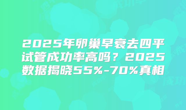 2025年卵巢早衰去四平试管成功率高吗？2025数据揭晓55%-70%真相