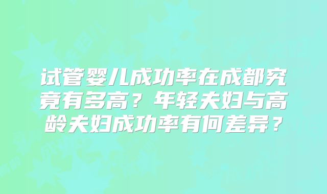 试管婴儿成功率在成都究竟有多高？年轻夫妇与高龄夫妇成功率有何差异？