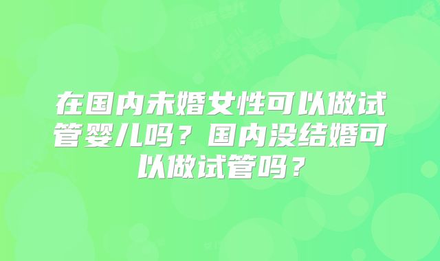 在国内未婚女性可以做试管婴儿吗？国内没结婚可以做试管吗？