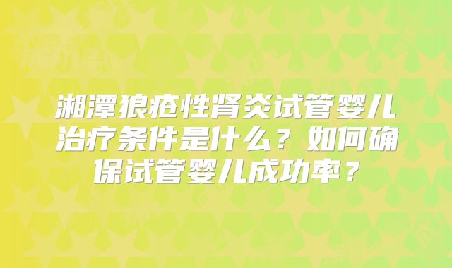 湘潭狼疮性肾炎试管婴儿治疗条件是什么？如何确保试管婴儿成功率？