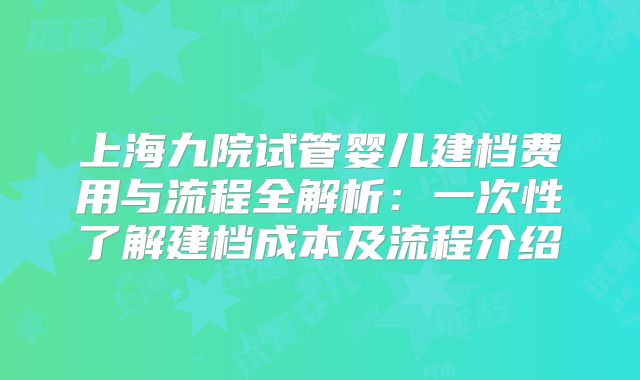 上海九院试管婴儿建档费用与流程全解析：一次性了解建档成本及流程介绍