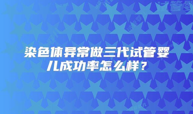染色体异常做三代试管婴儿成功率怎么样?