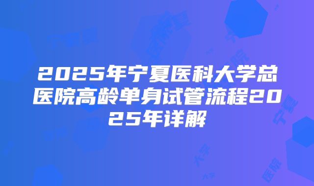 2025年宁夏医科大学总医院高龄单身试管流程2025年详解