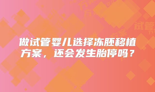 做试管婴儿选择冻胚移植方案，还会发生胎停吗？