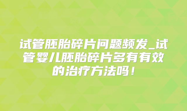 试管胚胎碎片问题频发_试管婴儿胚胎碎片多有有效的治疗方法吗！