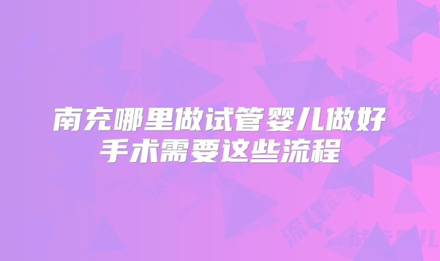 南充哪里做试管婴儿做好手术需要这些流程