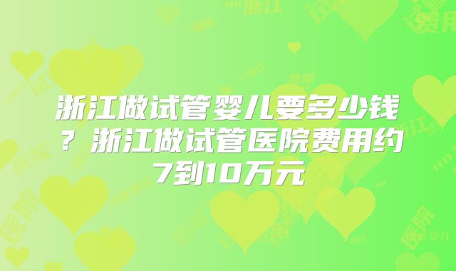 浙江做试管婴儿要多少钱?浙江做试管医院费用约7到10万元