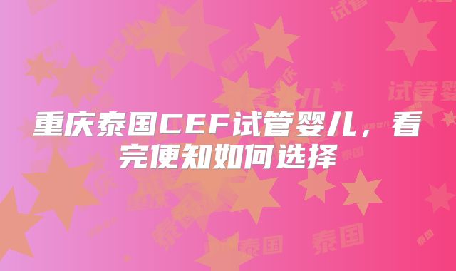 重庆泰国CEF试管婴儿，看完便知如何选择