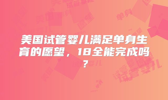 美国试管婴儿满足单身生育的愿望,18全能完成吗?