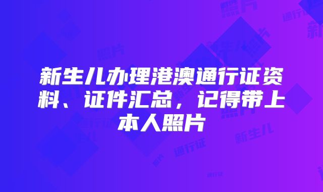 新生儿办理港澳通行证资料、证件汇总，记得带上本人照片