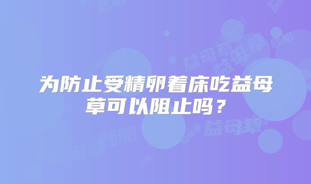 为防止受精卵着床吃益母草可以阻止吗?