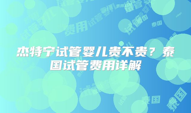 杰特宁试管婴儿贵不贵？泰国试管费用详解