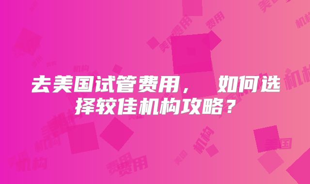去美国试管费用, 如何选择较佳机构攻略?