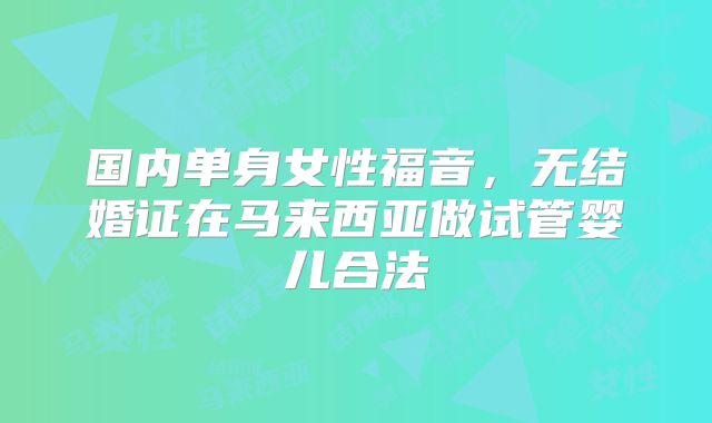 国内单身女性福音，无结婚证在马来西亚做试管婴儿合法