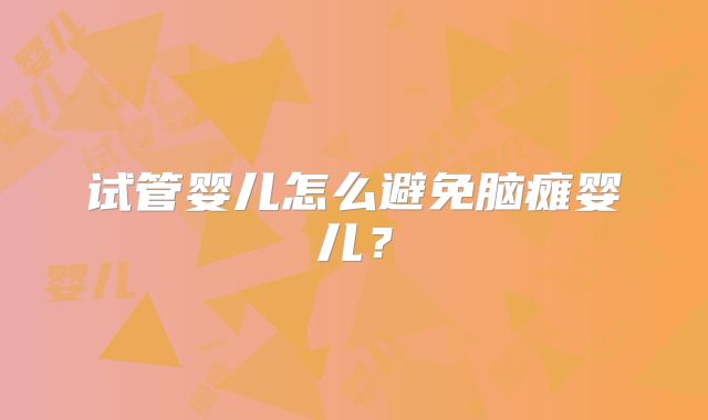 试管婴儿怎么避免脑瘫婴儿？