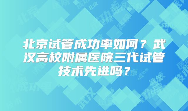 北京试管成功率如何？武汉高校附属医院三代试管技术先进吗？