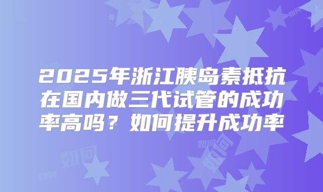 2025年浙江胰岛素抵抗在国内做三代试管的成功率高吗？如何提升成功率