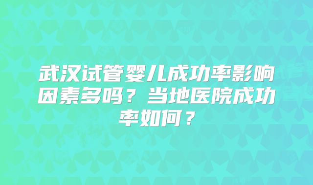 武汉试管婴儿成功率影响因素多吗？当地医院成功率如何？