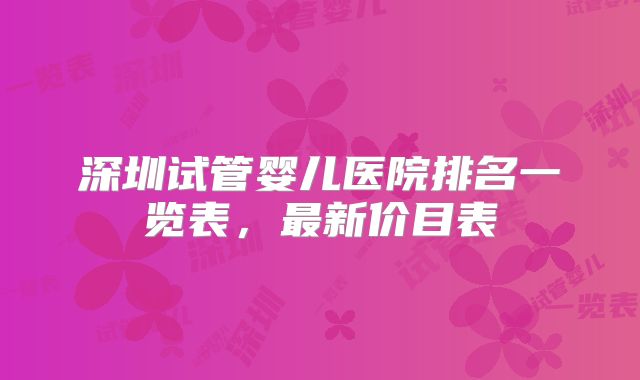 深圳试管婴儿医院排名一览表，最新价目表