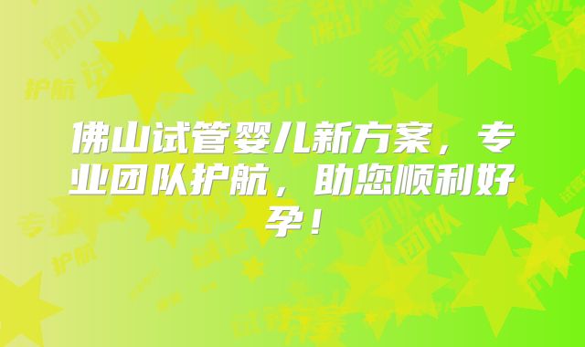 佛山试管婴儿新方案，专业团队护航，助您顺利好孕！