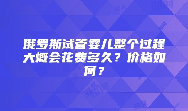 俄罗斯试管婴儿整个过程大概会花费多久？价格如何？