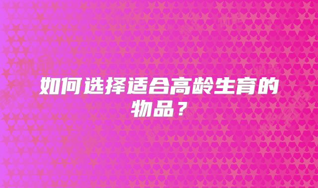 如何选择适合高龄生育的物品？