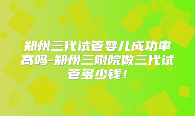 郑州三代试管婴儿成功率高吗-郑州三附院做三代试管多少钱！