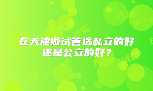 在天津做试管选私立的好还是公立的好？