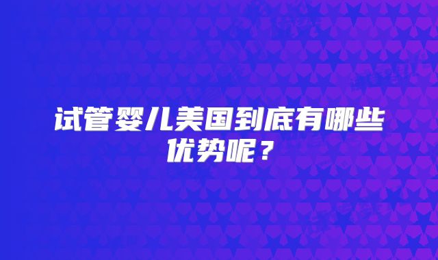 试管婴儿美国到底有哪些优势呢？