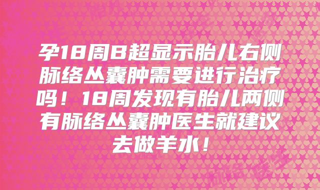 孕18周B超显示胎儿右侧脉络丛囊肿需要进行治疗吗！18周发现有胎儿两侧有脉络丛囊肿医生就建议去做羊水！