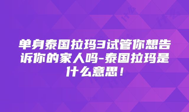 单身泰国拉玛3试管你想告诉你的家人吗-泰国拉玛是什么意思!