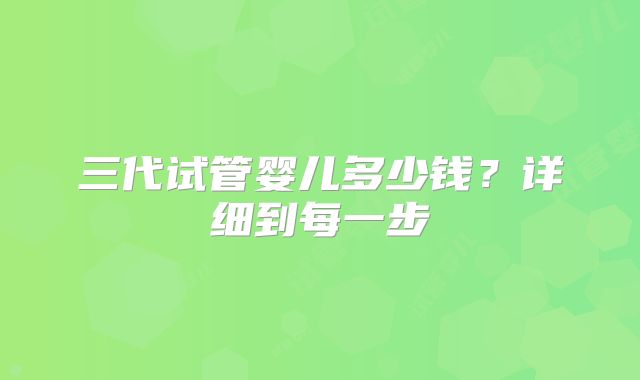 三代试管婴儿多少钱？详细到每一步