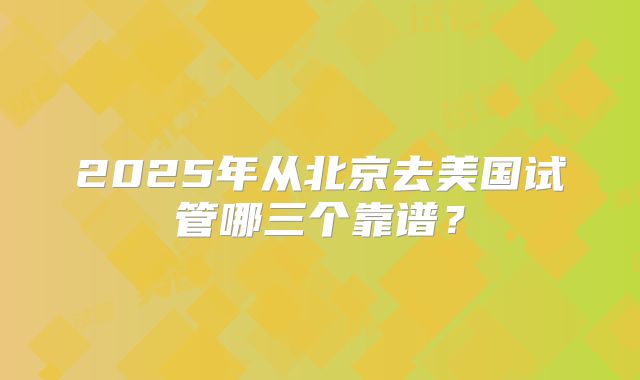 2025年从北京去美国试管哪三个靠谱？