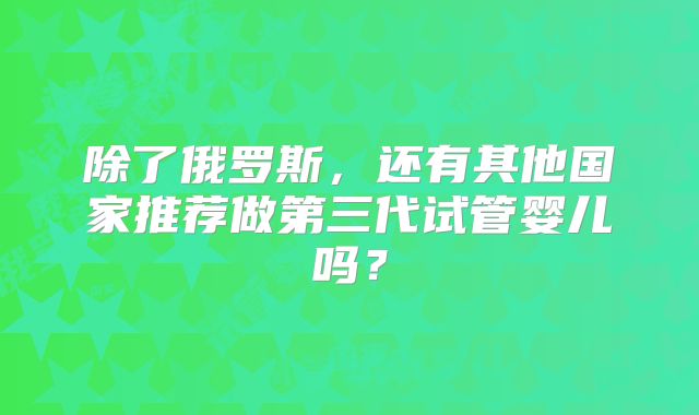 除了俄罗斯，还有其他国家推荐做第三代试管婴儿吗？