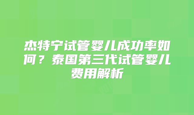 杰特宁试管婴儿成功率如何？泰国第三代试管婴儿费用解析
