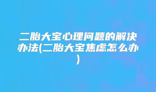 二胎大宝心理问题的解决办法(二胎大宝焦虑怎么办)