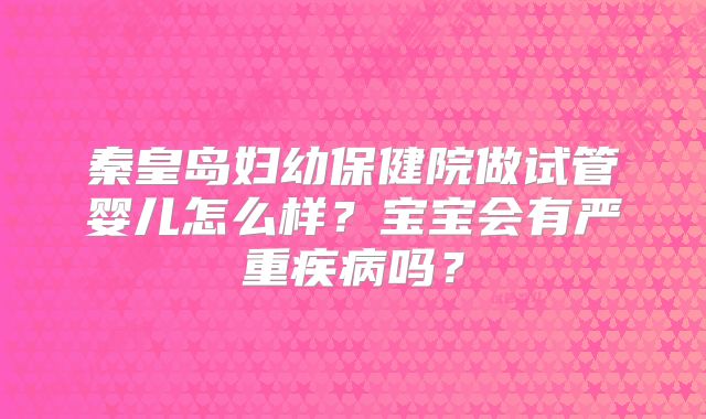 秦皇岛妇幼保健院做试管婴儿怎么样？宝宝会有严重疾病吗？