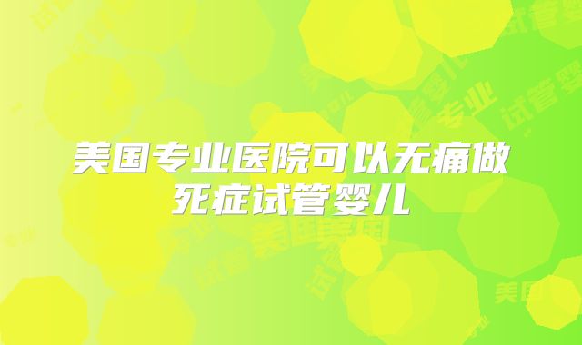 美国专业医院可以无痛做死症试管婴儿