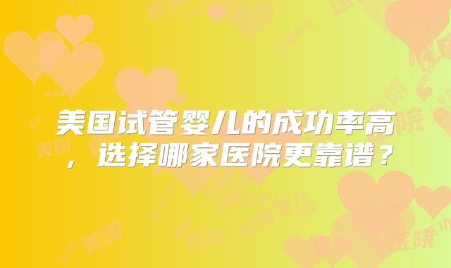 美国试管婴儿的成功率高，选择哪家医院更靠谱？