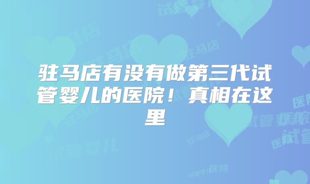 驻马店有没有做第三代试管婴儿的医院!真相在这里