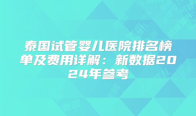 泰国试管婴儿医院排名榜单及费用详解：新数据2024年参考