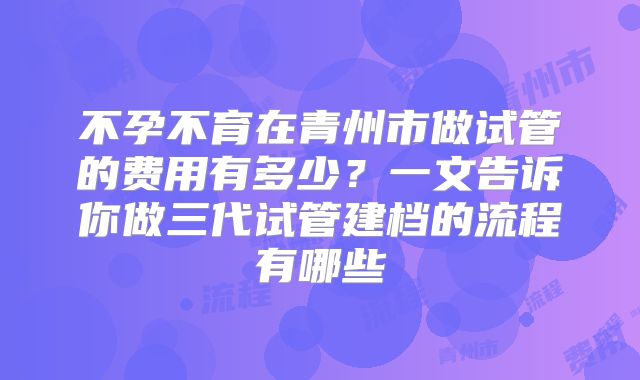 不孕不育在青州市做试管的费用有多少?一文告诉你做三代试管建档的流程有哪些