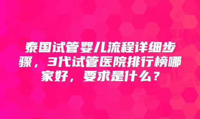 泰国试管婴儿流程详细步骤，3代试管医院排行榜哪家好，要求是什么？