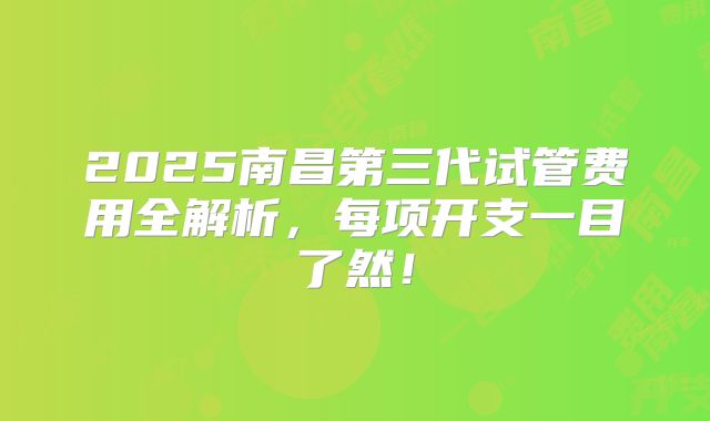 2025南昌第三代试管费用全解析，每项开支一目了然！