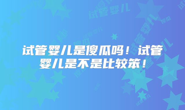 试管婴儿是傻瓜吗！试管婴儿是不是比较笨！