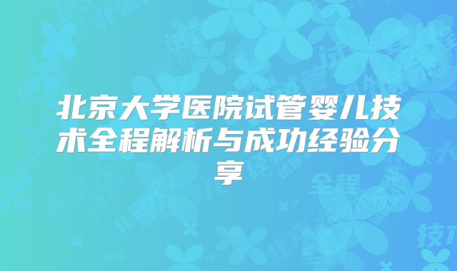 北京大学医院试管婴儿技术全程解析与成功经验分享