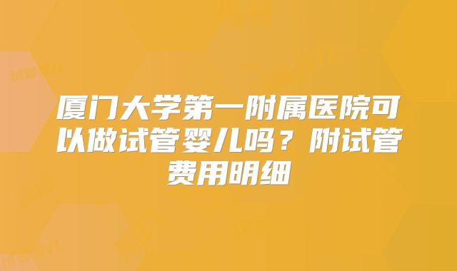 厦门大学第一附属医院可以做试管婴儿吗?附试管费用明细