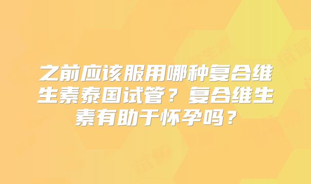 之前应该服用哪种复合维生素泰国试管？复合维生素有助于怀孕吗？