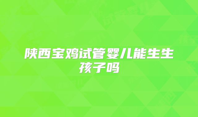 陕西宝鸡试管婴儿能生生孩子吗