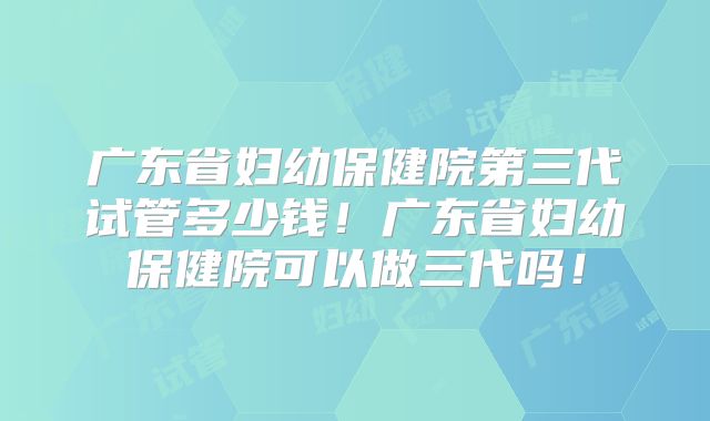 广东省妇幼保健院第三代试管多少钱！广东省妇幼保健院可以做三代吗！